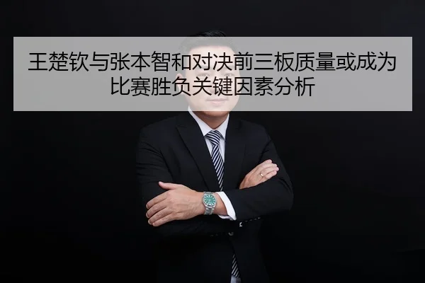 王楚钦与张本智和对决前三板质量或成为比赛胜负关键因素分析（Kaiyun Sports）