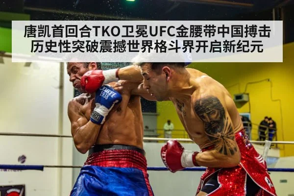 唐凯首回合TKO卫冕UFC金腰带中国搏击历史性突破震撼世界格斗界开启新纪元
