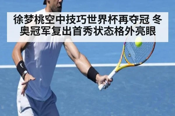 徐梦桃空中技巧世界杯再夺冠 冬奥冠军复出首秀状态格外亮眼