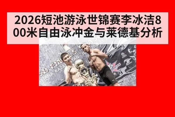 2026短池游泳世锦赛李冰洁800米自由泳冲金与莱德基分析